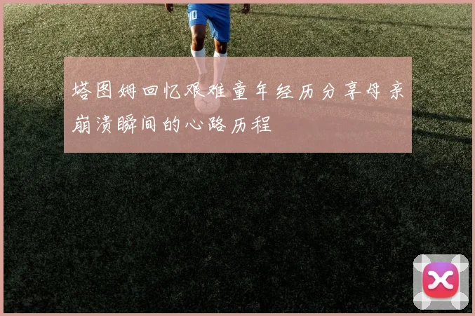 塔图姆回忆艰难童年经历分享母亲崩溃瞬间的心路历程