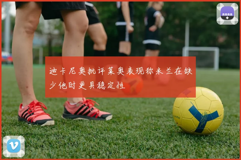 迪卡尼奥批评莱奥表现称米兰在缺少他时更具稳定性