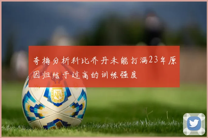 夸梅分析科比乔丹未能打满23年原因归结于过高的训练强度
