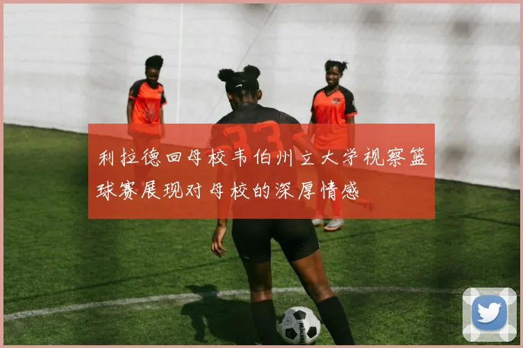 利拉德回母校韦伯州立大学视察篮球赛展现对母校的深厚情感