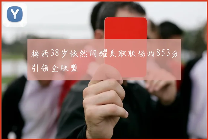 梅西38岁依然闪耀美职联场均853分引领全联盟