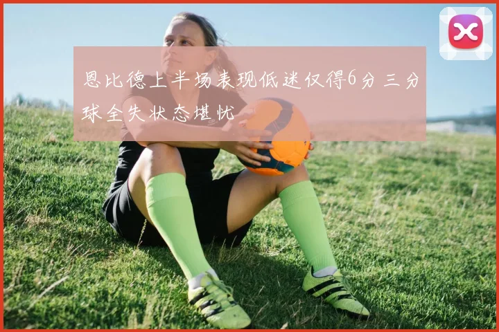 恩比德上半场表现低迷仅得6分三分球全失状态堪忧