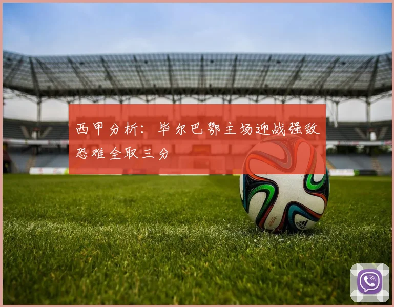 西甲分析：毕尔巴鄂主场迎战强敌恐难全取三分