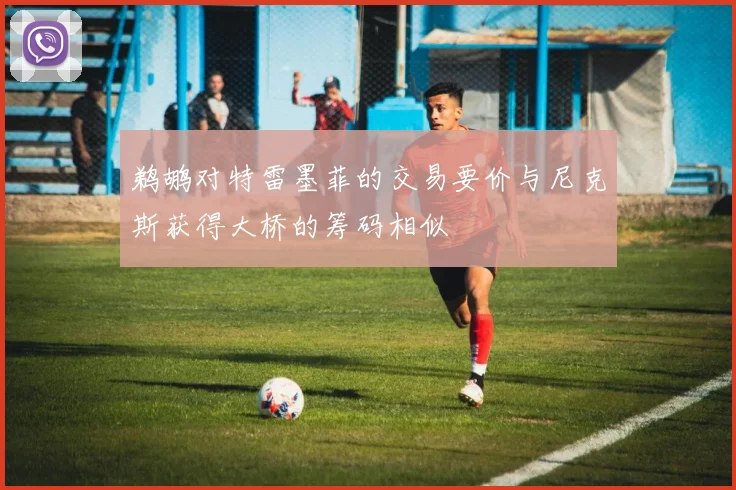 鹈鹕对特雷墨菲的交易要价与尼克斯获得大桥的筹码相似
