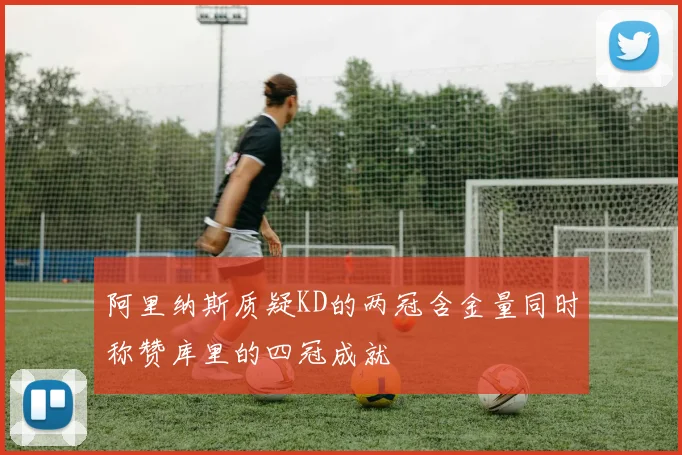 阿里纳斯质疑KD的两冠含金量同时称赞库里的四冠成就