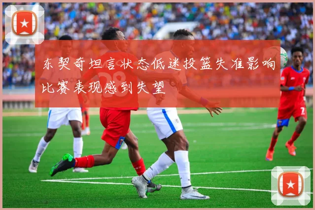 东契奇坦言状态低迷投篮失准影响比赛表现感到失望