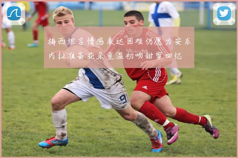 梅西坦言情感表达困难仍愿为安东内拉准备花朵重温初吻甜蜜回忆