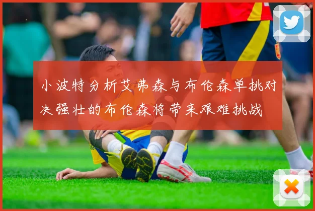 小波特分析艾弗森与布伦森单挑对决强壮的布伦森将带来艰难挑战