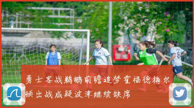 勇士客战鹈鹕前瞻追梦霍福德梅尔顿出战成疑波津继续缺席