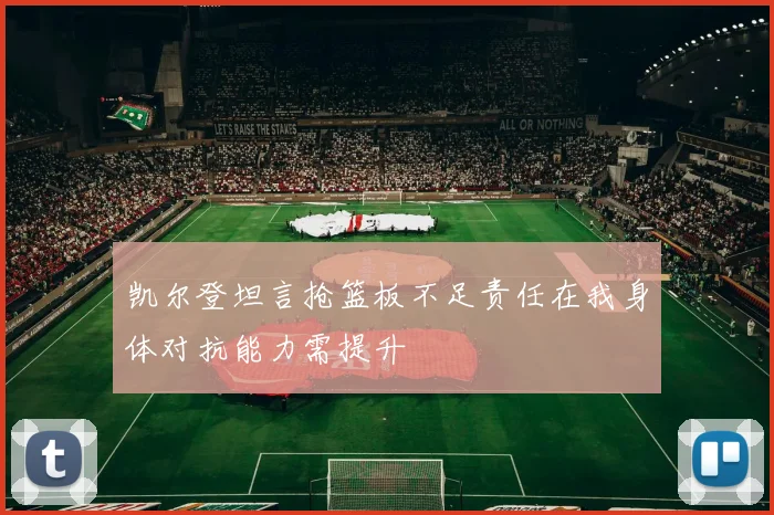 凯尔登坦言抢篮板不足责任在我身体对抗能力需提升