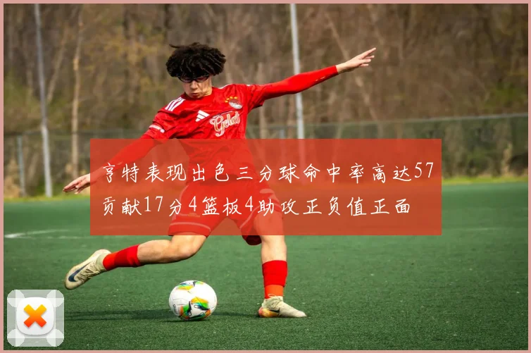 亨特表现出色三分球命中率高达57贡献17分4篮板4助攻正负值正面