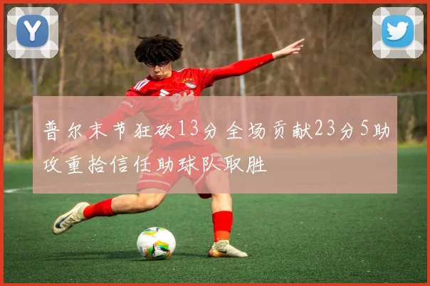 普尔末节狂砍13分全场贡献23分5助攻重拾信任助球队取胜