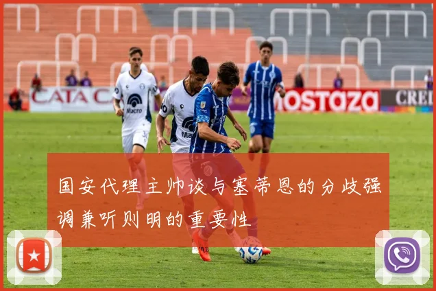 国安代理主帅谈与塞蒂恩的分歧强调兼听则明的重要性
