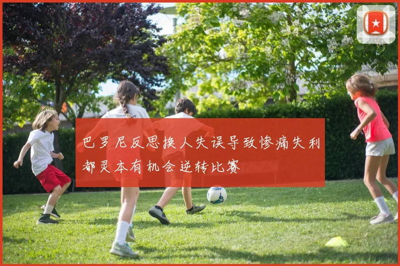 巴罗尼反思换人失误导致惨痛失利都灵本有机会逆转比赛
