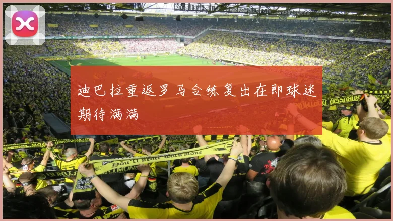 迪巴拉重返罗马合练复出在即球迷期待满满