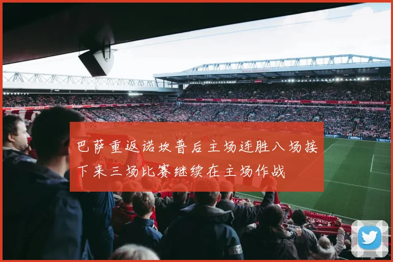 巴萨重返诺坎普后主场连胜八场接下来三场比赛继续在主场作战