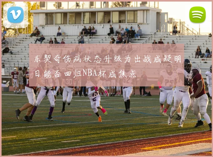 东契奇伤病状态升级为出战成疑明日能否回归NBA杯成焦点