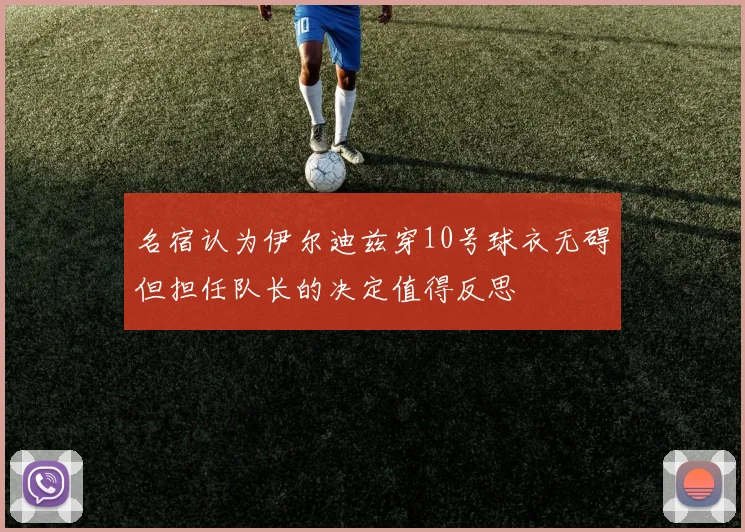 名宿认为伊尔迪兹穿10号球衣无碍但担任队长的决定值得反思