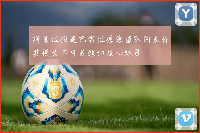 斯基拉报道巴雷拉愿意留队国米将其视为不可或缺的核心球员